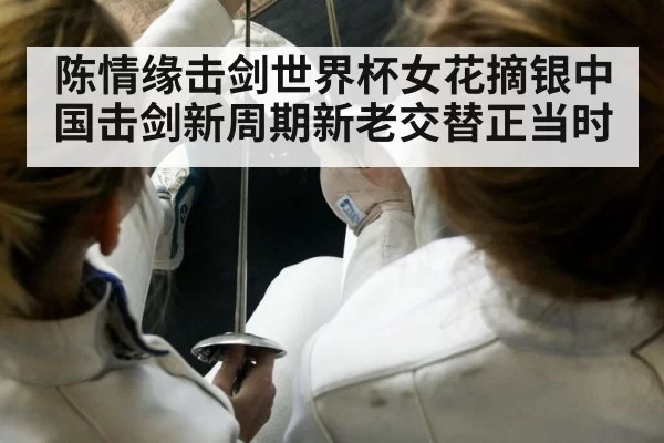 陈情缘击剑世界杯女花摘银中国击剑新周期新老交替正当时