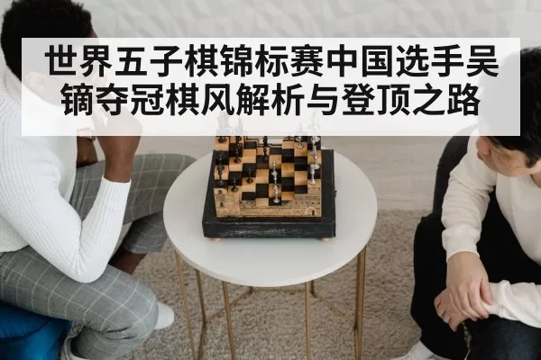 世界五子棋锦标赛中国选手吴镝夺冠棋风解析与登顶之路