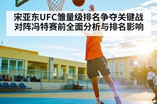 宋亚东UFC雏量级排名争夺关键战对阵冯特赛前全面分析与排名影响